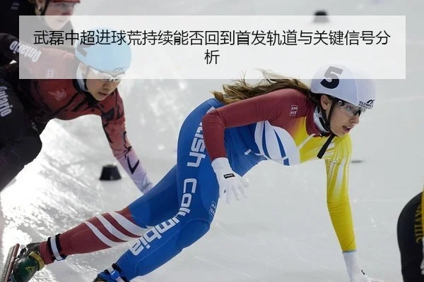 武磊中超进球荒持续能否回到首发轨道与关键信号分析